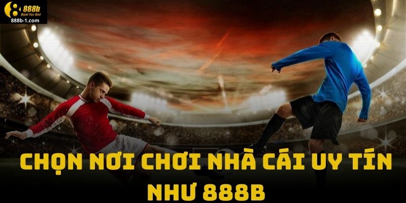 Chọn Nơi Chơi Nhà Cái Uy Tín Như 888B